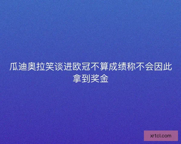 瓜迪奥拉笑谈进欧冠不算成绩称不会因此拿到奖金
