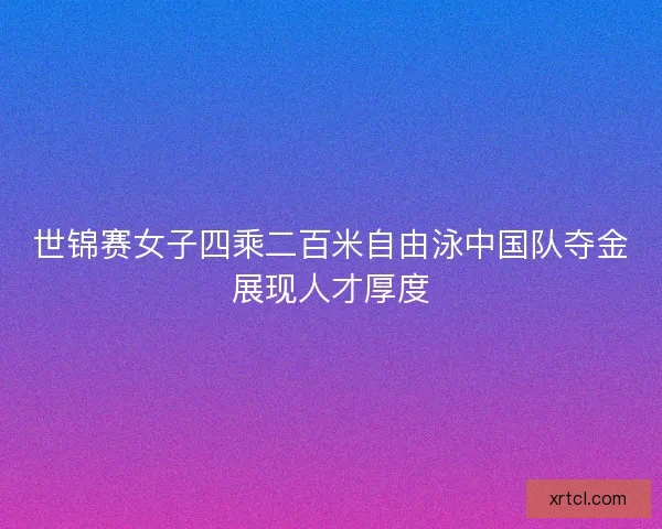 世锦赛女子四乘二百米自由泳中国队夺金展现人才厚度