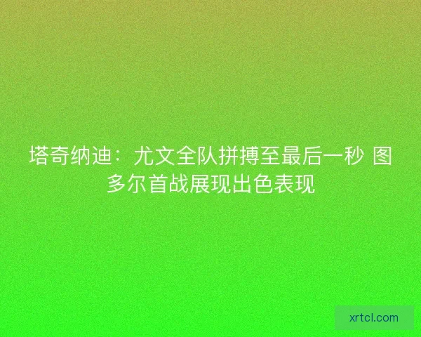 塔奇纳迪：尤文全队拼搏至最后一秒 图多尔首战展现出色表现