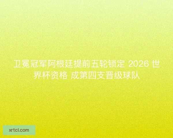 卫冕冠军阿根廷提前五轮锁定 2026 世界杯资格 成第四支晋级球队