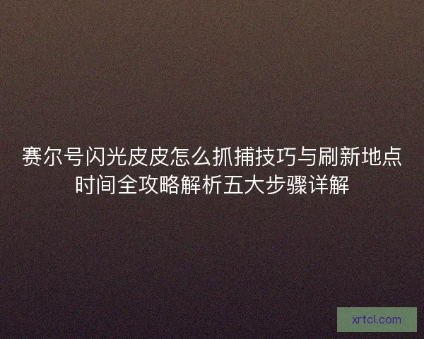 赛尔号闪光皮皮怎么抓捕技巧与刷新地点时间全攻略解析五大步骤详解
