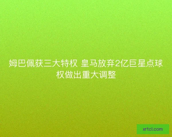 姆巴佩获三大特权 皇马放弃2亿巨星点球权做出重大调整