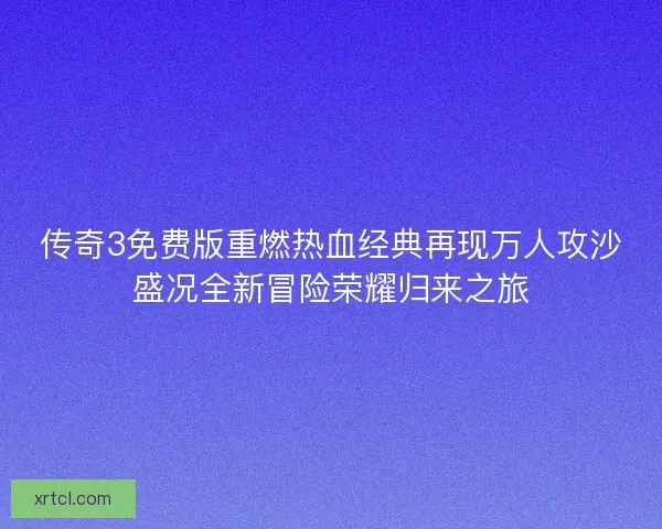 传奇3免费版重燃热血经典再现万人攻沙盛况全新冒险荣耀归来之旅