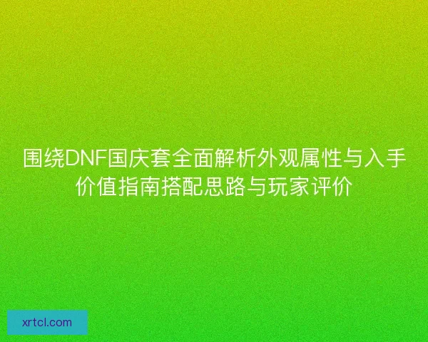 围绕DNF国庆套全面解析外观属性与入手价值指南搭配思路与玩家评价