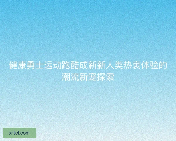 健康勇士运动跑酷成新新人类热衷体验的潮流新宠探索